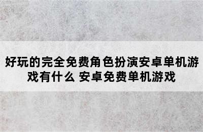 好玩的完全免费角色扮演安卓单机游戏有什么 安卓免费单机游戏